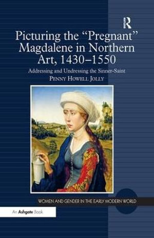 Picturing the 'Pregnant' Magdalene in Northern Art, 1430-1550 : Addressing and Undressing the Sinner-Saint - Penny Howell Jolly