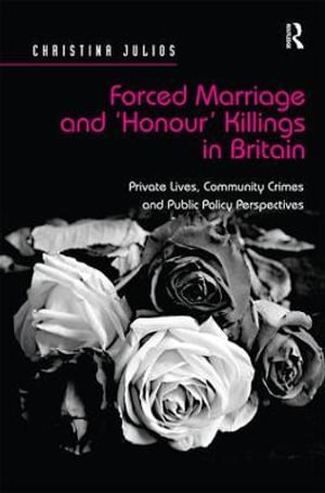 Forced Marriage and 'Honour' Killings in Britain : Private Lives, Community Crimes and Public Policy Perspectives - Christina Julios