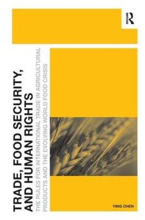 Trade, Food Security, and Human Rights : The Rules for International Trade in Agricultural Products and the Evolving World Food Crisis - Ying Chen