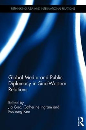 Global Media and Public Diplomacy in Sino-Western Relations : Rethinking Asia and International Relations - Jia Gao