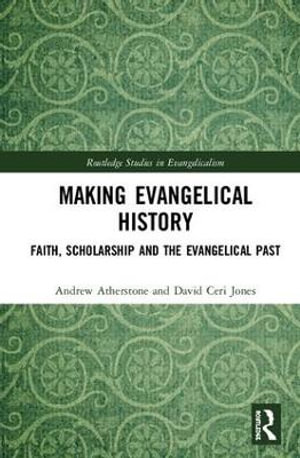 Making Evangelical History : Faith, Scholarship and the Evangelical Past - Andrew Atherstone