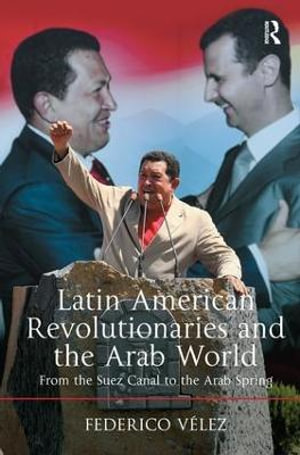 Latin American Revolutionaries and the Arab World : From the Suez Canal to the Arab Spring - Federico Velez