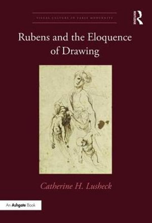 Rubens and the Eloquence of Drawing : Visual Culture in Early Modernity - Catherine H. Lusheck