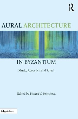 Aural Architecture in Byzantium : Music, Acoustics, and Ritual - Bissera Pentcheva