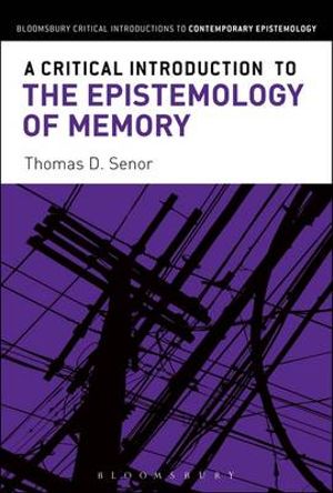 A Critical Introduction to the Epistemology of Memory : Bloomsbury Critical Introductions to Contemporary Epistemology - Thomas D. Senor