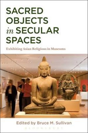 Sacred Objects in Secular Spaces : Exhibiting Asian Religions in Museums - Bruce M. Sullivan