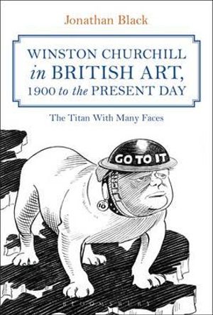 Winston Churchill in British Art, 1900 to the Present Day : The Titan with Many Faces - Jonathan Black