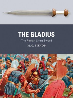 The Gladius : The Roman Short Sword - M.C. Bishop