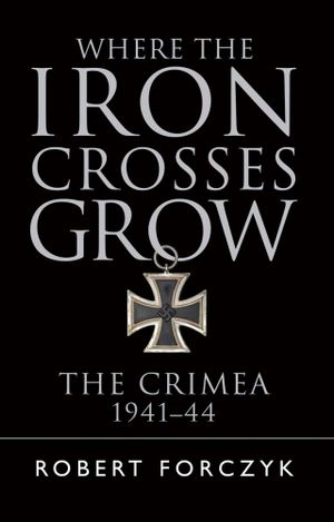 Where the Iron Crosses Grow : The Crimea 1941-44 - Robert Forczyk