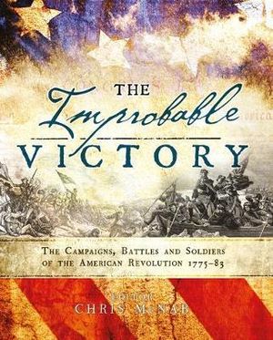 The Improbable Victory : the Campaigns, Battles and Soldiers of the American Revolution, 1775-83 : In Association with the American Revolution Museum at Yorktown - Chris McNab