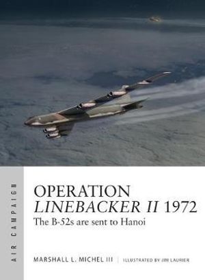 Operation Linebacker II 1972 : Air Campaign : B-52s are sent to Hanoi : Air Campaign Book 1 - Marshall L. Michel III