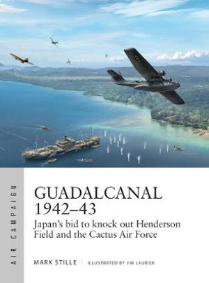 Guadalcanal 1942-43 : Japan's bid to knock out Henderson Field and the Cactus Air Force - Mark Stille