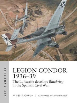 Legion Condor 1936-39 : The Luftwaffe develops Blitzkrieg in the Spanish Civil War - James S. Corum