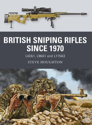 British Sniping Rifles since 1970 : L42A1, L96A1 and L115A3 - Steve Houghton