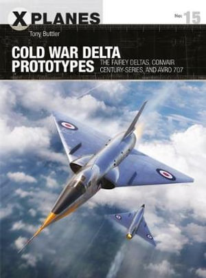 Cold War Delta Prototypes : The Fairey Deltas, Convair Century-series, and Avro 707 - Tony Butler