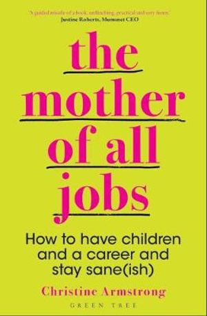 The Mother of All Jobs : How to Have Children and a Career and Stay Sane(ish) - Christine Armstrong