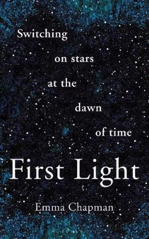 First Light : Switching on Stars at the Dawn of Time - Emma Chapman