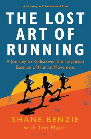 The Lost Art of Running : A Journey to Rediscover the Forgotten Essence of Human Movement - Shane Benzie