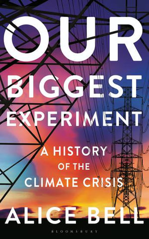 Our Biggest Experiment : A History of the Climate Crisis - SHORTLISTED FOR THE WAINWRIGHT PRIZE FOR CONSERVATION WRITING - Alice Bell