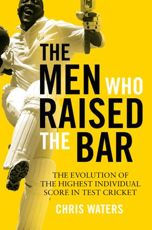 The Men Who Raised the Bar : The evolution of the highest individual score in Test cricket - Chris Waters