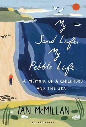My Sand Life, My Pebble Life : A memoir of a childhood and the sea - Ian McMillan