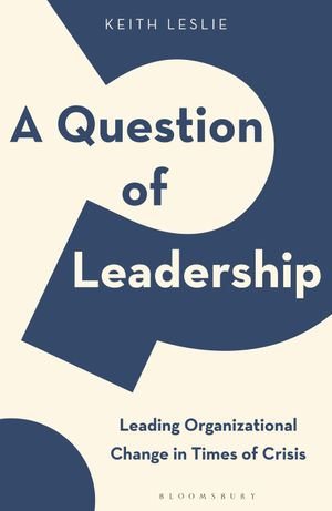 A Question of Leadership : Leading Organizational Change in Times of Crisis - Keith Leslie