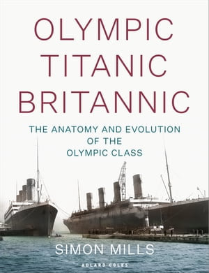 Olympic Titanic Britannic : The anatomy and evolution of the Olympic Class - Simon Mills