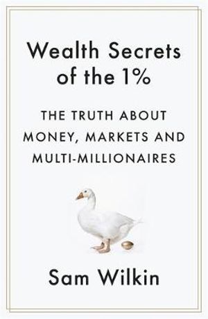 Wealth Secrets of the 1% : The Truth About Money, Markets and Multi-Millionaires - Sam Wilkin