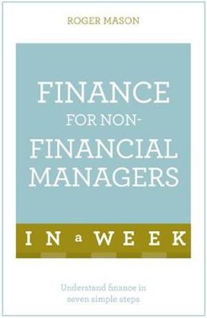 Finance for Non-Financial Managers in A Week : Understand Finance in Seven Simple Steps - Roger Mason