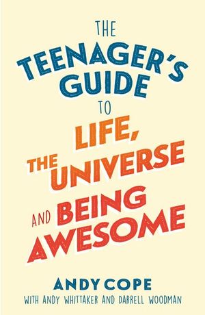 The Teenager's Guide to Life, the Universe and Being Awesome : Super-charge your life - Andy Cope