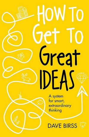 How to Get to Great Ideas : A system for smart, extraordinary thinking - Dave Birss