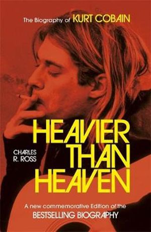 Heavier Than Heaven : The Biography of Kurt Cobain - Charles R. Cross