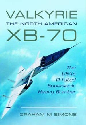 Valkyrie : The North American XB-70: The USA's Ill-fated Supersonic Heavy Bomber - GRAHAM M. SIMONS