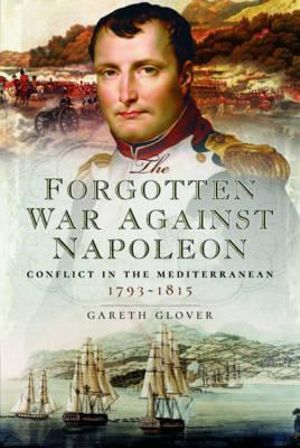 Forgotten War Against Napoleon : Conflict in the Mediterranean 1793-1815 - Gareth Glover