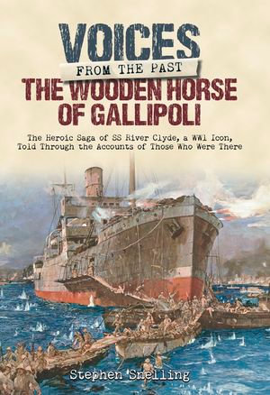 The Wooden Horse of Gallipoli : The Heroic Saga of SS River Clyde, a WW1 Icon, Told Through the Accounts of Those Who Were There - Stephen Snelling