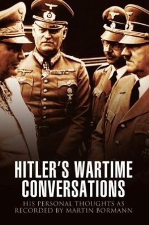 Hitler's Wartime Conversations : His Personal Thoughts as Recorded by Martin Bormann - Bob Carruthers