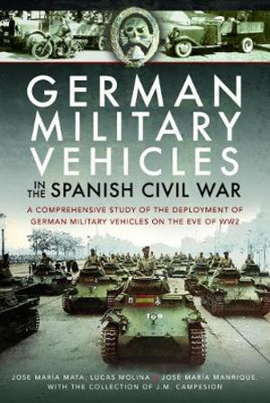 German Military Vehicles in the Spanish Civil War : A Comprehensive Study of the Deployment of German Military Vehicles on the Eve of WW2 - Jose María Mata 