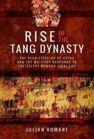 Rise of the Tang Dynasty : The Reunification of China and the Military Response to the Steppe Nomads (AD581-626) - Julian Romane