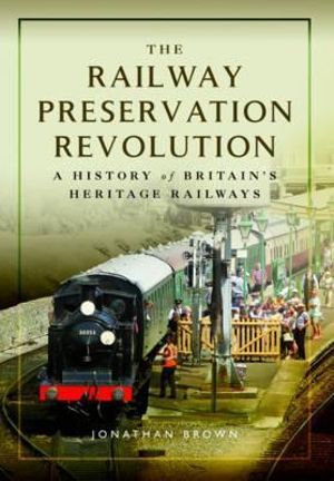 Railway Preservation Revolution : A History of Britain's Heritage Railways - Jonathan Brown