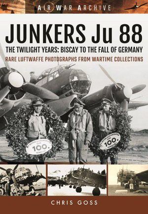 Junkers Ju 88 : The Twilight Years: Biscay to the Fall of Germany - Chris Goss