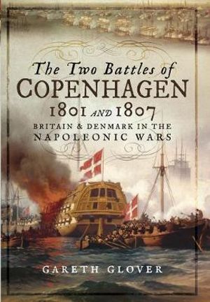 Two Battles of Copenhagen 1801 and 1807 : Britain and Denmark in the Napoleonic Wars - Gareth Glover