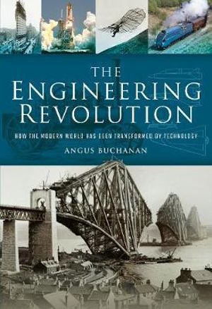 The Engineering Revolution : How the Modern World was Changed by Technology - Angus Buchanan