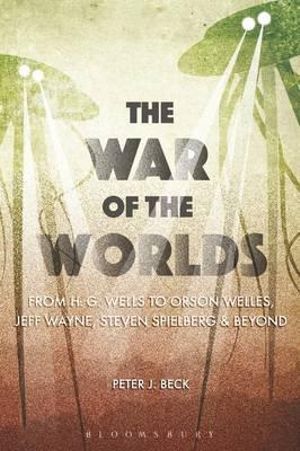 The War of the Worlds : From H. G. Wells to Orson Welles, Jeff Wayne, Steven Spielberg and Beyond - Peter J. Beck