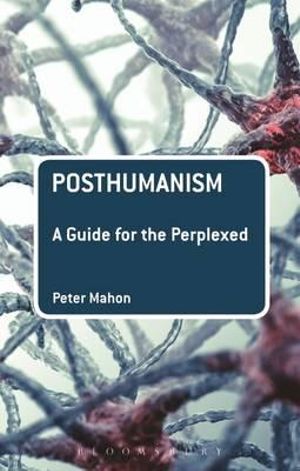 Posthumanism : A Guide for the Perplexed - Peter Mahon