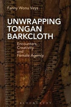 Unwrapping Tongan Barkcloth : Encounters, Creativity and Female Agency - Fanny Wonu Veys