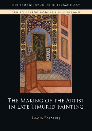 The Making of the Artist in Late Timurid Painting : Edinburgh Studies in Islamic Art - Lamia Balafrej