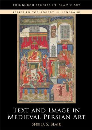 Text and Image in Medieval Persian Art : Edinburgh Studies in Islamic Art - Sheila S. Blair