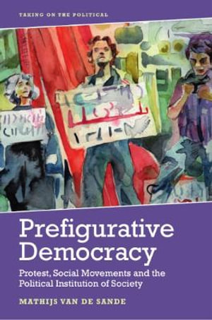 Prefigurative Democracy : Protest, Social Movements and the Political Institution of Society - Mathijs van de Sande