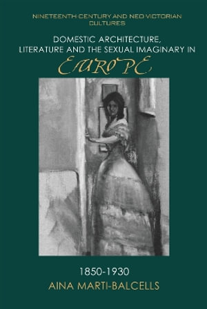 Domestic Architecture, Literature and the Sexual Imaginary in Europe, 18501930 : Nineteenth-Century and Neo-Victorian Cultures - Aina Mart-Balcells