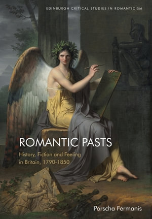 Romantic Pasts : History, Fiction and Feeling in Britain, 17901850 - Porscha Fermanis